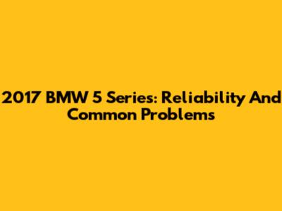2017 BMW 5 Series: Reliability And Common Problems