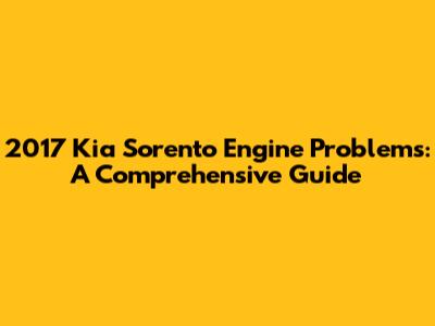 2017 Kia Sorento Engine Problems: A Comprehensive Guide