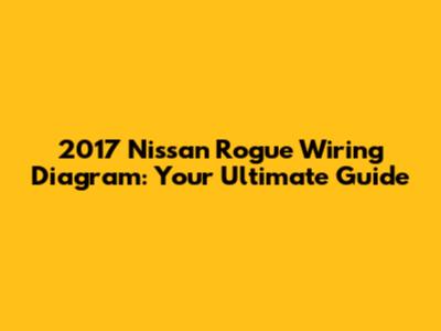 2017 Nissan Rogue Wiring Diagram: Your Ultimate Guide