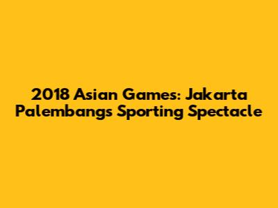 2018 Asian Games: Jakarta Palembang's Sporting Spectacle