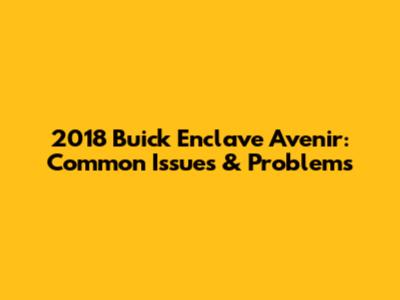 2018 Buick Enclave Avenir: Common Issues & Problems