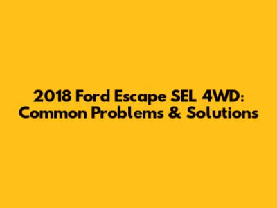 2018 Ford Escape SEL 4WD: Common Problems & Solutions