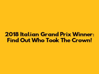 2018 Italian Grand Prix Winner: Find Out Who Took The Crown!