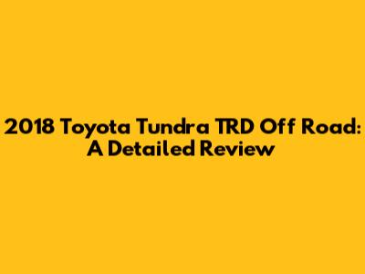 2018 Toyota Tundra TRD Off Road: A Detailed Review