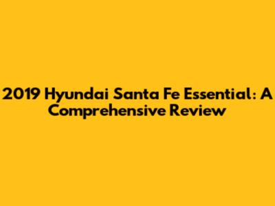 2019 Hyundai Santa Fe Essential: A Comprehensive Review
