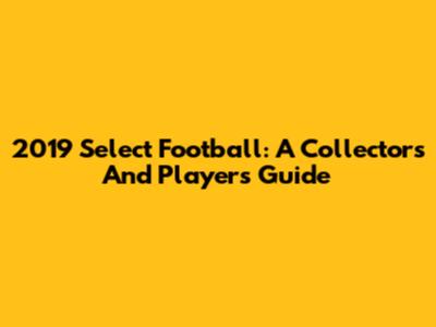 2019 Select Football: A Collector's And Player's Guide