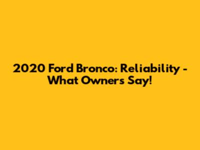 2020 Ford Bronco: Reliability - What Owners Say!
