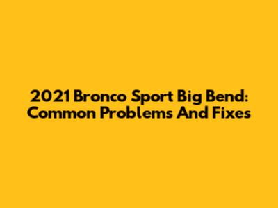 2021 Bronco Sport Big Bend: Common Problems And Fixes