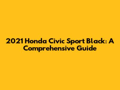 2021 Honda Civic Sport Black: A Comprehensive Guide