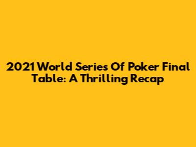 2021 World Series Of Poker Final Table: A Thrilling Recap