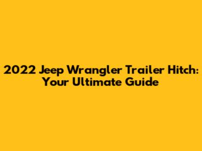 2022 Jeep Wrangler Trailer Hitch: Your Ultimate Guide