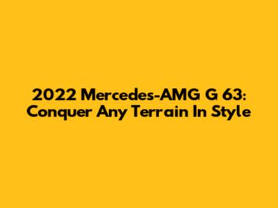 2022 Mercedes-AMG G 63: Conquer Any Terrain In Style