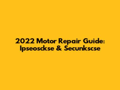 2022 Motor Repair Guide: Ipseosckse & Secunkscse