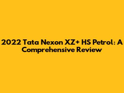 2022 Tata Nexon XZ+ HS Petrol: A Comprehensive Review