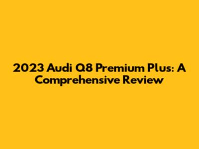 2023 Audi Q8 Premium Plus: A Comprehensive Review