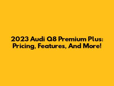 2023 Audi Q8 Premium Plus: Pricing, Features, And More!