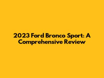 2023 Ford Bronco Sport: A Comprehensive Review