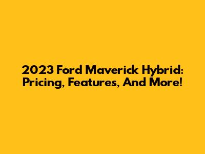2023 Ford Maverick Hybrid: Pricing, Features, And More!