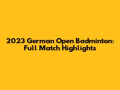 2023 German Open Badminton: Full Match Highlights