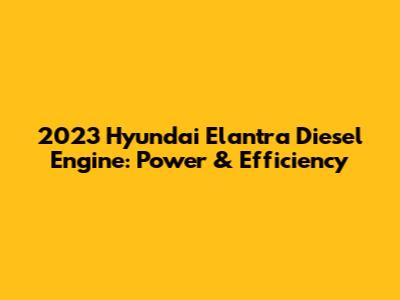 2023 Hyundai Elantra Diesel Engine: Power & Efficiency