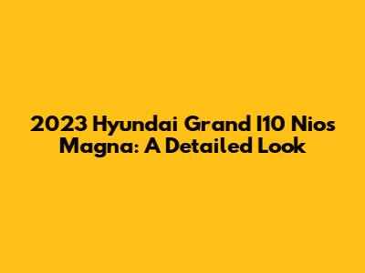 2023 Hyundai Grand I10 Nios Magna: A Detailed Look