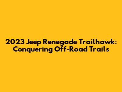 2023 Jeep Renegade Trailhawk: Conquering Off-Road Trails