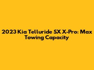 2023 Kia Telluride SX X-Pro: Max Towing Capacity