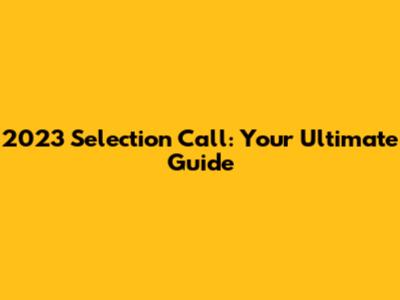 2023 Selection Call: Your Ultimate Guide
