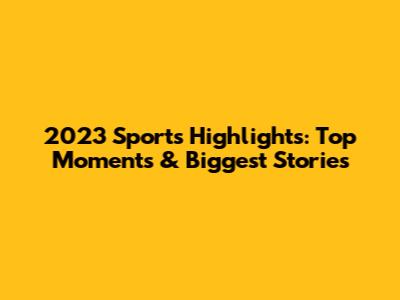 2023 Sports Highlights: Top Moments & Biggest Stories