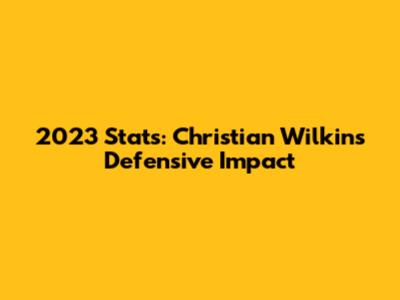 2023 Stats: Christian Wilkins' Defensive Impact