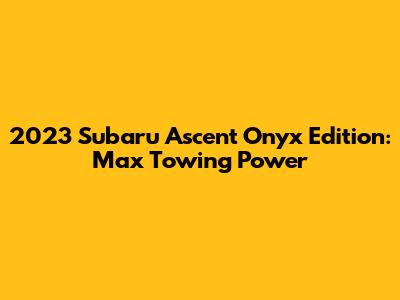 2023 Subaru Ascent Onyx Edition: Max Towing Power