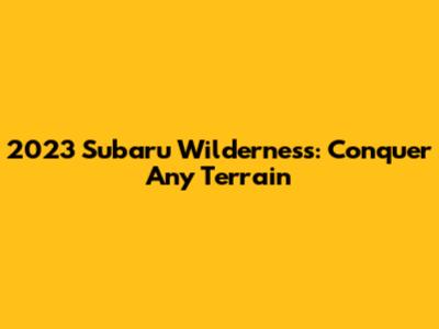 2023 Subaru Wilderness: Conquer Any Terrain