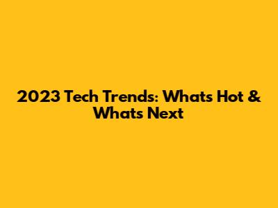 2023 Tech Trends: What's Hot & What's Next