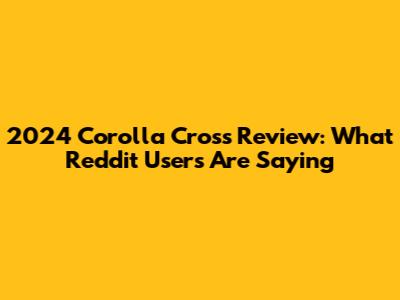 2024 Corolla Cross Review: What Reddit Users Are Saying