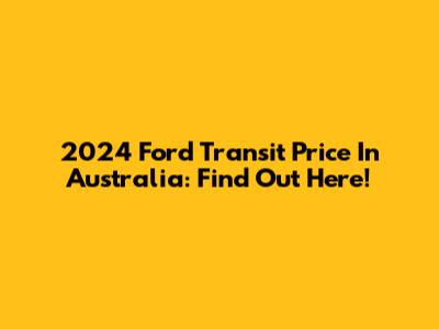 2024 Ford Transit Price In Australia: Find Out Here!