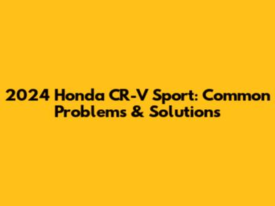 2024 Honda CR-V Sport: Common Problems & Solutions