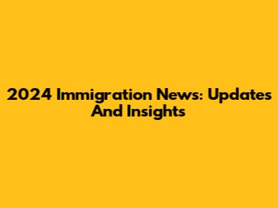 2024 Immigration News: Updates And Insights