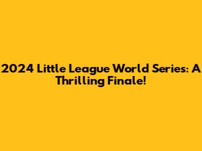 2024 Little League World Series: A Thrilling Finale!