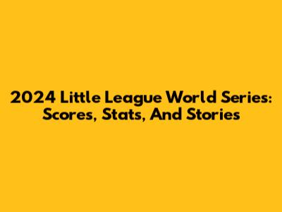 2024 Little League World Series: Scores, Stats, And Stories
