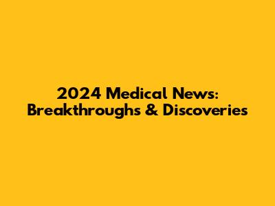 2024 Medical News: Breakthroughs & Discoveries