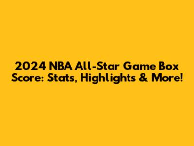 2024 NBA All-Star Game Box Score: Stats, Highlights & More!