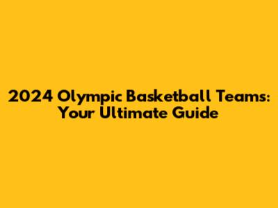2024 Olympic Basketball Teams: Your Ultimate Guide