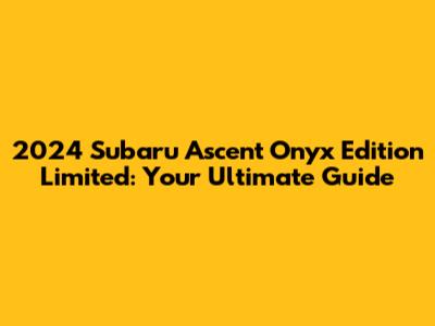 2024 Subaru Ascent Onyx Edition Limited: Your Ultimate Guide
