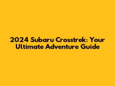 2024 Subaru Crosstrek: Your Ultimate Adventure Guide