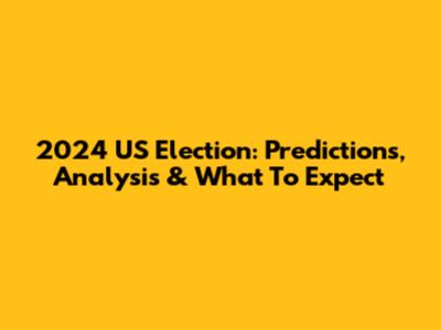2024 US Election: Predictions, Analysis & What To Expect