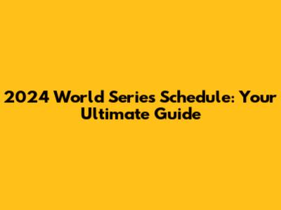 2024 World Series Schedule: Your Ultimate Guide