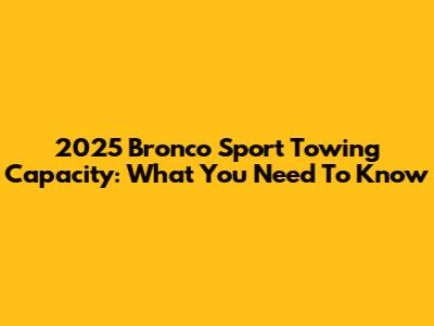 2025 Bronco Sport Towing Capacity: What You Need To Know