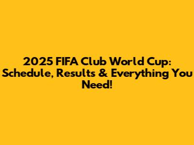 2025 FIFA Club World Cup: Schedule, Results & Everything You Need!