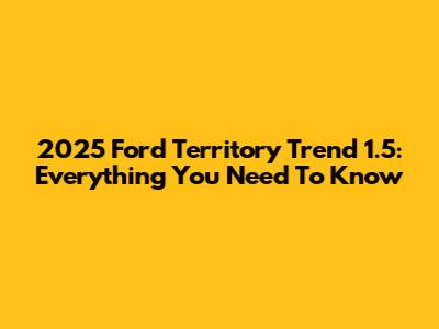 2025 Ford Territory Trend 1.5: Everything You Need To Know