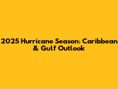 2025 Hurricane Season: Caribbean & Gulf Outlook